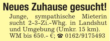 Neues Zuhause gesucht!Junge, sympathische Mieterin sucht 2-3-Zi.-Whg. in Landshut und Umgebung (Umkr. 15 km).WM bis 650.- €; _ ***