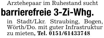 Arztehepaar im Ruhestand suchtbarrierefreie 3-Zi-Whg.in Stadt/Lkr. Straubing, Bogen, Wörth/Do. mit guter Infrastrukturzu mieten, Tel. ***