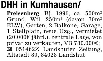 DHH in Kumhausen/Preisenberg, Bj. 1996, ca. 500m² Grund, Wfl. 250m² (davon 70m² ELW), Garten, 2 Balkone, Garage, 1 Stellplatz, neue Hzg., vermietet (20.000€ jährl.), zentrale Lage, von privat zu verkaufen, VB 780.000€;_ ***Z Landshuter Zeitung, Altstadt 89, 84028 Landshut