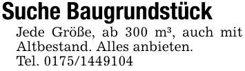 Suche Baugrundstück Jede Größe, ab 300 m³, auch mit Altbestand. Alles anbieten.Tel. ***
