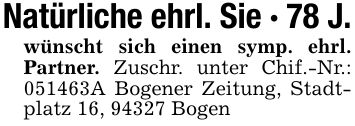 Natürliche ehrl. Sie - 78 J.wünscht sich einen symp. ehrl. Partner. Zuschr. unter Chif.-Nr.: ***A Bogener Zeitung, Stadtplatz 16, 94327 Bogen