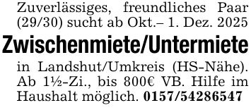 Zuverlässiges, freundliches Paar (29/30) sucht ab Okt.- 1. Dez. 2025Zwischenmiete/Untermietein Landshut/Umkreis (HS-Nähe). Ab 1 1/2-Zi., bis 800€ VB. Hilfe im Haushalt möglich. ***
