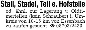 Stall, Stadel, Teil e. Hofstelleod. ähnl. zur Lagerung v. Oldtimerteilen (kein Schrauber) i. Umkreis von 10-15 km von Essenbach zu kaufen gesucht. _ ***