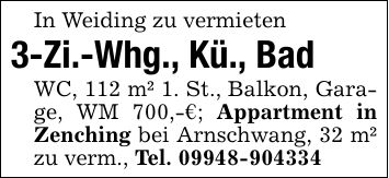 In Weiding zu vermieten3-Zi.-Whg., Kü., BadWC, 112 m² 1. St., Balkon, Garage, WM 700,-€; Appartment in Zenching bei Arnschwang, 32 m² zu verm., Tel. ***