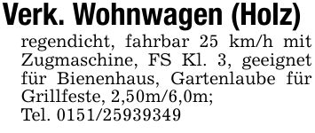 Verk. Wohnwagen (Holz)regendicht, fahrbar 25 km/h mit Zugmaschine, FS Kl. 3, geeignet für Bienenhaus, Gartenlaube für Grillfeste, 2,50m/6,0m;Tel. ***