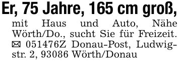 Er, 75 Jahre, 165 cm groß,mit Haus und Auto, Nähe Wörth/Do., sucht Sie für Freizeit. _ ***Z Donau-Post, Ludwigstr. 2, 93086 Wörth/Donau