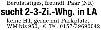 Berufstätiges, freundl. Paar (NR)sucht 2-3-Zi.-Whg. in LAkeine HT, gerne mit Parkplatz,WM bis 950,- €; Tel. ***