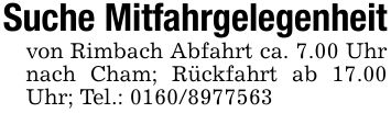 Suche Mitfahrgelegenheitvon Rimbach Abfahrt ca. 7.00 Uhr nach Cham; Rückfahrt ab 17.00 Uhr; Tel.: ***