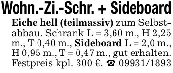 Wohn.-Zi.-Schr. + SideboardEiche hell (teilmassiv) zum Selbstabbau. Schrank L = 3,60 m., H 2,25 m., T 0,40 m., Sideboard L = 2,0 m., H 0,95 m., T = 0,47 m., gut erhalten.Festpreis kpl. 300 €. _ ***