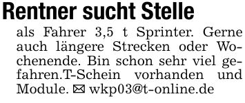 Rentner sucht Stelleals Fahrer 3,5 t Sprinter. Gerne auch längere Strecken oder Wochenende. Bin schon sehr viel gefahren.T-Schein vorhanden und Module. _ wkp03@t-online.de
