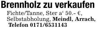 Brennholz zu verkaufenFichte/Tanne, Ster a' 50.- €,Selbstabholung, Meindl, Arrach, Telefon ***
