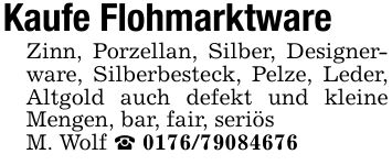 Kaufe FlohmarktwareZinn, Porzellan, Silber, Designerware, Silberbesteck, Pelze, Leder, Altgold auch defekt und kleine Mengen, bar, fair, seriösM. Wolf _ ***