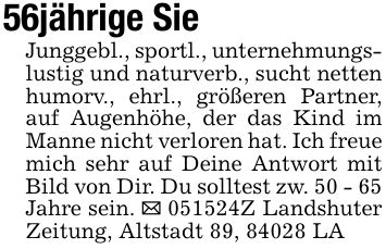 56jährige SieJunggebl., sportl., unternehmungslustig und naturverb., sucht netten humorv., ehrl., größeren Partner, auf Augenhöhe, der das Kind im Manne nicht verloren hat. Ich freue mich sehr auf Deine Antwort mit Bild von Dir. Du solltest zw. 50 - 65 Jahre sein. _ ***Z Landshuter Zeitung, Altstadt 89, 84028 LA