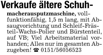 Verkaufe ältere Schuh-macherausputzmaschine, vollfunktionfähig, 1,5 m lang, mit Absaugvorichtung und Schleif-Frästeil-Wachs-Polier und Bürstenteil, auf VB; Viel Arbeitsmaterial vorhanden; Alles nur im gesamten Abzugeben! _ ***