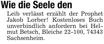 Wie die Seele denLeib verlässt erzählt der Prophet Jakob Lorber! Kostenloses Buch unverbindlich anfordern bei Helmut Betsch, Bleiche 22-100, 74343 Sachsenheim.