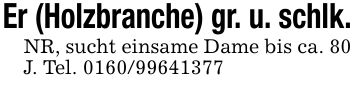 Er (Holzbranche) gr. u. schlk.NR, sucht einsame Dame bis ca. 80 J. Tel. ***