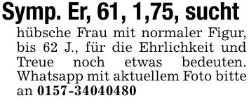 Symp. Er, 61, 1,75, suchthübsche Frau mit normaler Figur, bis 62 J., für die Ehrlichkeit und Treue noch etwas bedeuten. Whatsapp mit aktuellem Foto bitte an ***