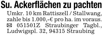 Su. Ackerflächen zu pachtenUmkr. 10 km Rattiszell / Stallwang, zahle bis 1.000,-€ pro ha. im voraus. _ ***Z Straubinger Tagbl., Ludwigspl. 32, 94315 Straubing
