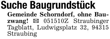 Suche Baugrundstück Gemeinde Schorndorf, ohne Bauzwang! _ ***Z Straubinger Tagblatt, Ludwigsplatz 32, 94315 Straubing