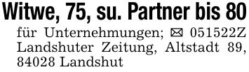 Witwe, 75, su. Partner bis 80für Unternehmungen; ***Z Landshuter Zeitung, Altstadt 89, 84028 Landshut