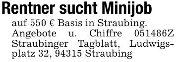 Rentner sucht Minijobauf 550 € Basis in Straubing.Angebote u. Chiffre ***Z Straubinger Tagblatt, Ludwigsplatz 32, 94315 Straubing