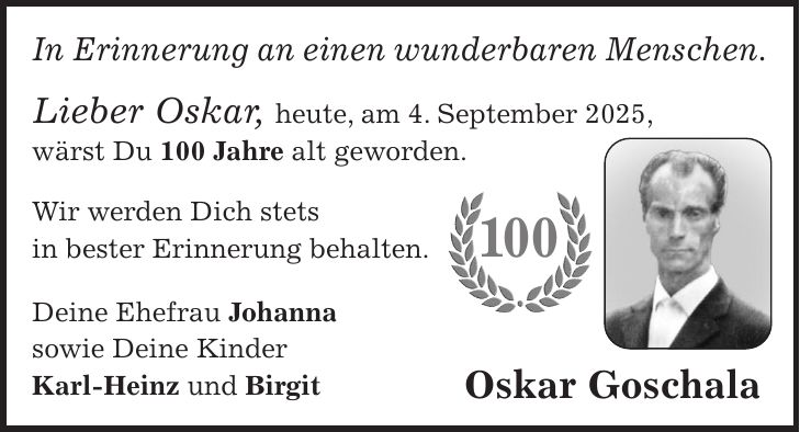 In Erinnerung an einen wunderbaren Menschen. Lieber Oskar, heute, am 4. September 2025, wärst Du 100 Jahre alt geworden. Wir werden Dich stets in bester Erinnerung behalten. Deine Ehefrau Johanna sowie Deine Kinder Karl-Heinz und BirgitOskar Goschala100