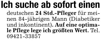 Ich suche ab sofort einendeutschen 24 Std.-Pfleger für meinen 84-jährigen Mann (Diabetiker und inkontinent). Auf eine optimale Pflege lege ich größten Wert. Tel. ***