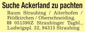 Suche Ackerland zu pachtenRaum Straubing / Aiterhofen / Feldkirchen / Oberschneiding._ ***Z Straubinger Tagbl., Ludwigspl. 32, 94315 Straubing