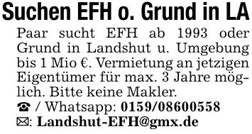 Suchen EFH o. Grund in LAPaar sucht EFH ab 1993 oder Grund in Landshut u. Umgebung bis 1 Mio €. Vermietung an jetzigen Eigentümer für max. 3 Jahre möglich. Bitte keine Makler._ / Whatsapp: ***_: Landshut-EFH@gmx.de