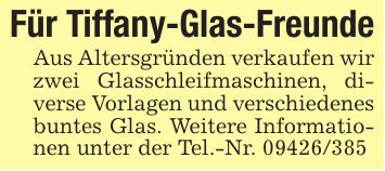 Für Tiffany-Glas-FreundeAus Altersgründen verkaufen wir zwei Glasschleifmaschinen, diverse Vorlagen und verschiedenes buntes Glas. Weitere Informationen unter der Tel.-Nr. ***