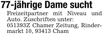 77-jährige Dame sucht Freizeitpartner mit Niveau und Auto. Zuschriften unter: ***Z Chamer Zeitung, Rindermarkt 10, 93413 Cham