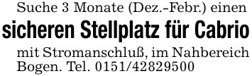 Suche 3 Monate (Dez.-Febr.) einen sicheren Stellplatz für Cabriomit Stromanschluß, im Nahbereich Bogen. Tel. ***