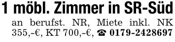 1 möbl. Zimmer in SR-Südan berufst. NR, Miete inkl. NK 355,-€, KT 700,-€, _ ***