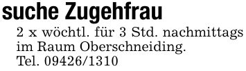 suche Zugehfrau2 x wöchtl. für 3 Std. nachmittags im Raum Oberschneiding.Tel. ***