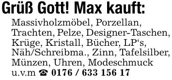 Grüß Gott! Max kauft:Massivholzmöbel, Porzellan, Trachten, Pelze, Designer-Taschen, Krüge, Kristall, Bücher, LP's, Näh/Schreibma., Zinn, Tafelsilber, Münzen, Uhren, Modeschmuck u.v.m _ ***
