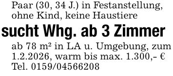 Paar (30, 34 J.) in Festanstellung,ohne Kind, keine Haustieresucht Whg. ab 3 Zimmerab 78 m² in LA u. Umgebung, zum 1.2.2026, warm bis max. 1.300,- €Tel. ***