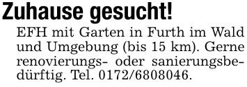 Zuhause gesucht!EFH mit Garten in Furth im Wald und Umgebung (bis 15 km). Gerne renovierungs- oder sanierungsbedürftig. Tel. ***.