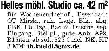 Helles möbl. Studio ca. 42 m²für Wochenendheimf., Essenbach OT Mirsk., ruh. Lage, Blk., abg. EBK, Fb.Hzg., Bad m. Dusche, sep. Eingang, Stellpl., gute Anb. A92, B15neu, ab sof., 525 € incl. NK, KT 3 MM; th.kneidl@gmx.de