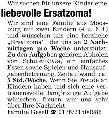 Wir suchen für unsere Kinder eineliebevolle Ersatzoma!Wir sind eine Familie aus Moosburg mit zwei Kindern (4 u. 6 J.) und wünschen uns eine herzliche 