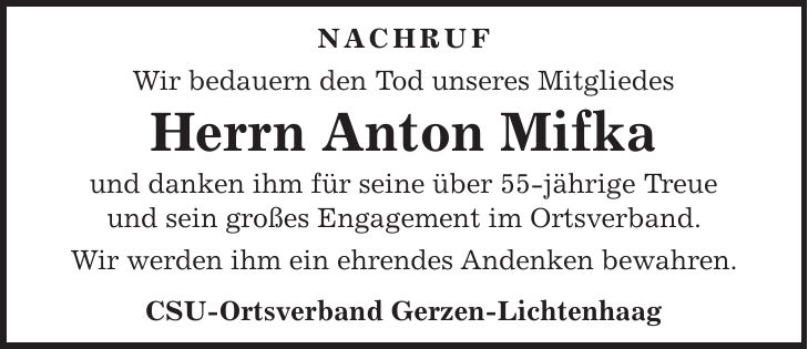 NACHRUF Wir bedauern den Tod unseres Mitgliedes Herrn Anton Mifka und danken ihm für seine über 55-jährige Treue und sein großes Engagement im Ortsverband. Wir werden ihm ein ehrendes Andenken bewahren. CSU-Ortsverband Gerzen-Lichtenhaag