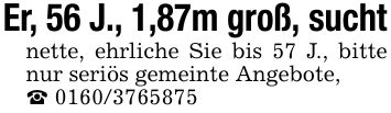 Er, 56 J., 1,87m groß, sucht nette, ehrliche Sie bis 57 J., bitte nur seriös gemeinte Angebote, _ ***