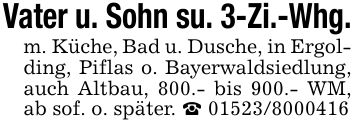 Vater u. Sohn su. 3-Zi.-Whg.m. Küche, Bad u. Dusche, in Ergolding, Piflas o. Bayerwaldsiedlung, auch Altbau, 800.- bis 900.- WM, ab sof. o. später. _ ***