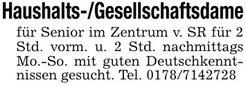 Haushalts-/Gesellschaftsdamefür Senior im Zentrum v. SR für 2 Std. vorm. u. 2 Std. nachmittags Mo.-So. mit guten Deutschkenntnissen gesucht. Tel. ***
