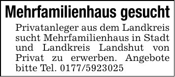 Mehrfamilienhaus gesuchtPrivatanleger aus dem Landkreis sucht Mehrfamilienhaus in Stadt und Landkreis Landshut von Privat zu erwerben. Angebote bitte Tel. ***