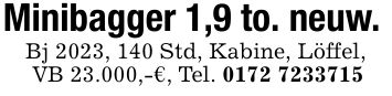 Minibagger 1,9 to. neuw.Bj 2023, 140 Std, Kabine, Löffel, VB 23.000,-€, Tel. ***