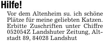 Hilfe! Vor dem Altenheim su. ich schöne Plätze für meine geliebten Katzen. Erbitte Zuschriften unter Chiffre ***Z Landshuter Zeitung, Altstadt 89, 84028 Landshut