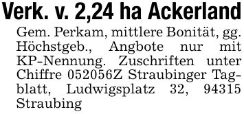 Verk. v. 2,24 ha AckerlandGem. Perkam, mittlere Bonität, gg. Höchstgeb., Angbote nur mit KP-Nennung. Zuschriften unter Chiffre ***Z Straubinger Tagblatt, Ludwigsplatz 32, 94315 Straubing