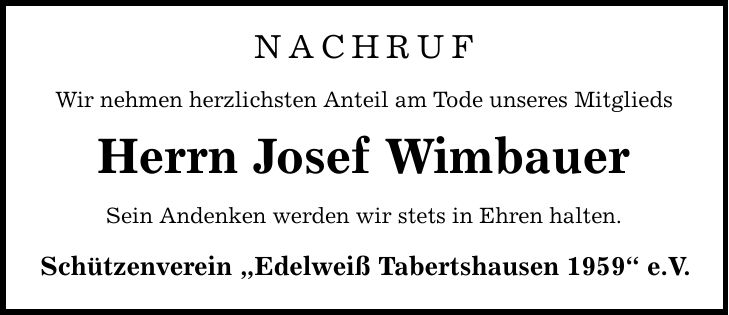 Nachruf Wir nehmen herzlichsten Anteil am Tode unseres Mitglieds Herrn Josef Wimbauer Sein Andenken werden wir stets in Ehren halten. Schützenverein 