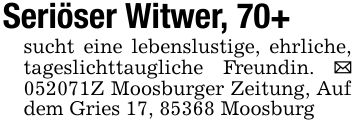 Seriöser Witwer, 70+sucht eine lebenslustige, ehrliche, tageslichttaugliche Freundin. _ ***Z Moosburger Zeitung, Auf dem Gries 17, 85368 Moosburg