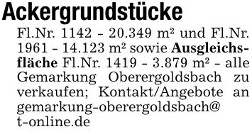 AckergrundstückeFl.Nr. ***.349 m² und Fl.Nr. ***.123 m² sowie Ausgleichsfläche Fl.Nr. 1419 - 3.879 m² - alle Gemarkung Oberergoldsbach zu verkaufen; Kontakt/Angebote an gemarkung-oberergoldsbach@t-online.de